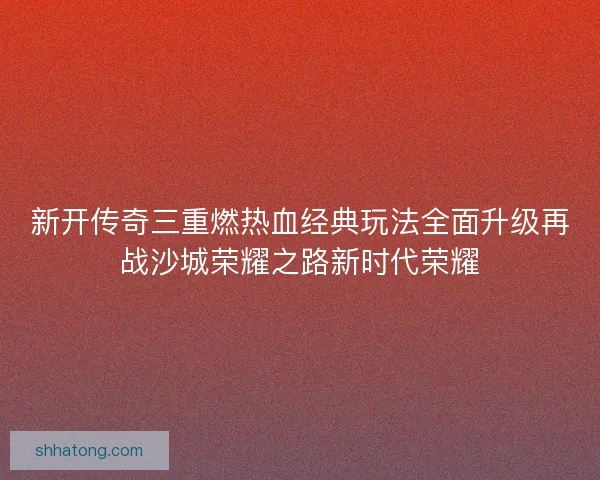 新开传奇三重燃热血经典玩法全面升级再战沙城荣耀之路新时代荣耀