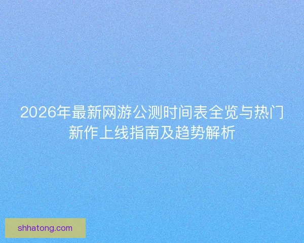 2026年最新网游公测时间表全览与热门新作上线指南及趋势解析