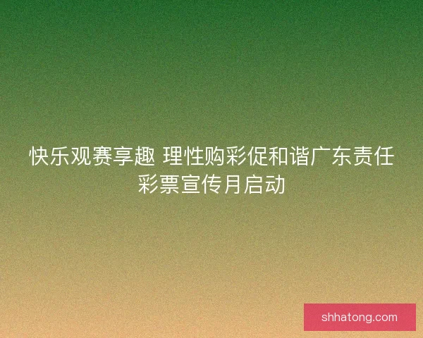 快乐观赛享趣 理性购彩促和谐广东责任彩票宣传月启动