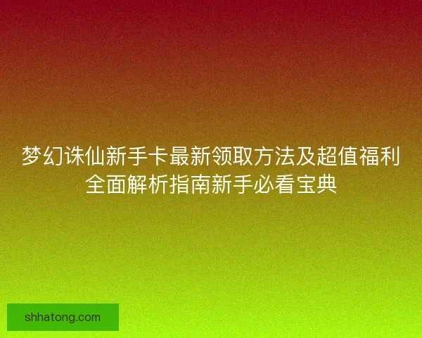 梦幻诛仙新手卡最新领取方法及超值福利全面解析指南新手必看宝典