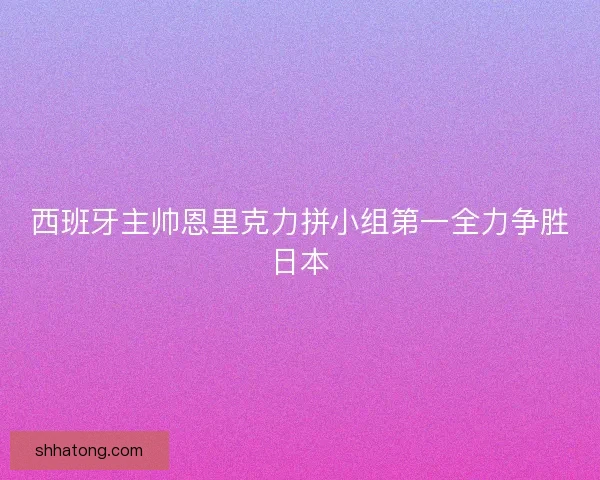 西班牙主帅恩里克力拼小组第一全力争胜日本
