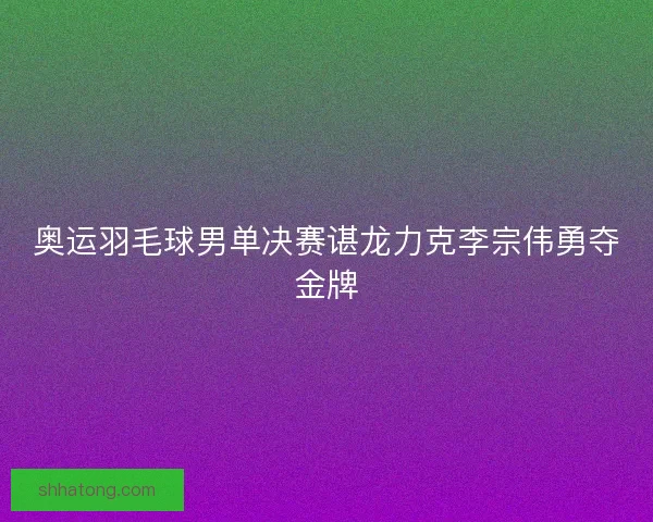 奥运羽毛球男单决赛谌龙力克李宗伟勇夺金牌