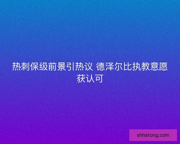 热刺保级前景引热议 德泽尔比执教意愿获认可
