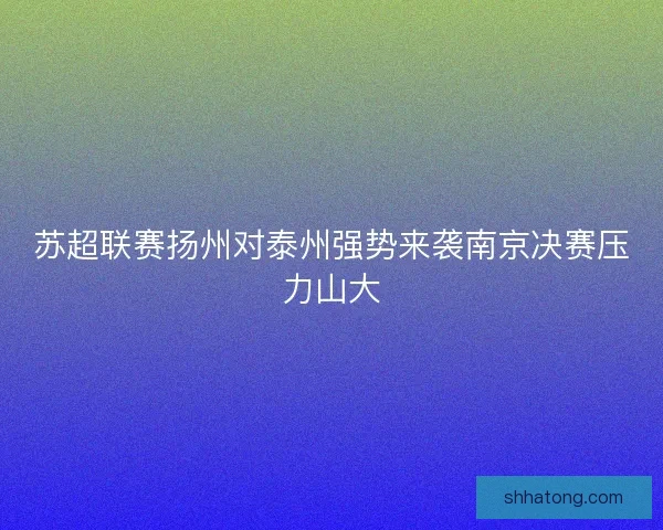 苏超联赛扬州对泰州强势来袭南京决赛压力山大
