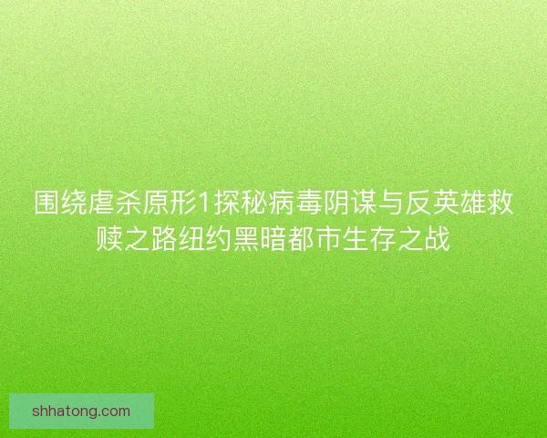 围绕虐杀原形1探秘病毒阴谋与反英雄救赎之路纽约黑暗都市生存之战